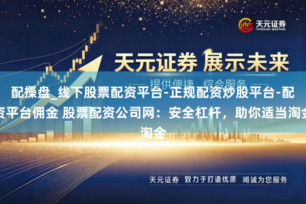 配操盘_线下股票配资平台-正规配资炒股平台-配资平台佣金 股票配资公司网：安全杠杆，助你适当淘金