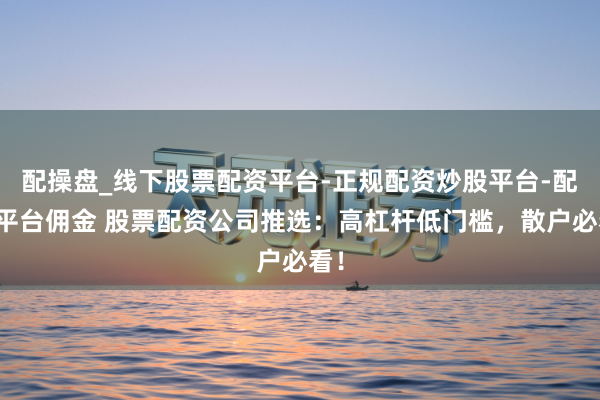 配操盘_线下股票配资平台-正规配资炒股平台-配资平台佣金 股票配资公司推选：高杠杆低门槛，散户必看！