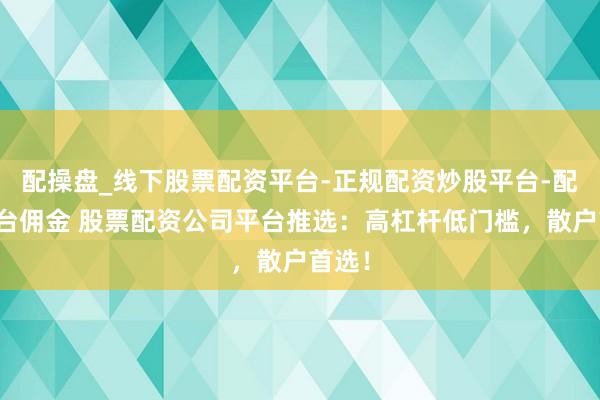 配操盘_线下股票配资平台-正规配资炒股平台-配资平台佣金 股票配资公司平台推选：高杠杆低门槛，散户首选！