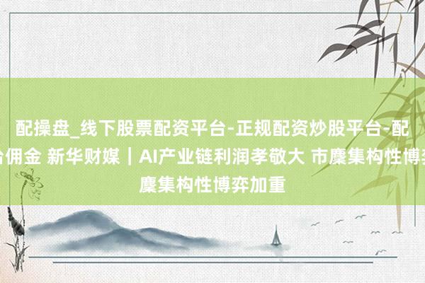 配操盘_线下股票配资平台-正规配资炒股平台-配资平台佣金 新华财媒｜AI产业链利润孝敬大 市麇集构性博弈加重