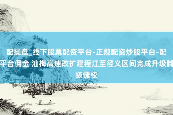 配操盘_线下股票配资平台-正规配资炒股平台-配资平台佣金 汕梅高速改扩建程江至径义区间完成升级雠校