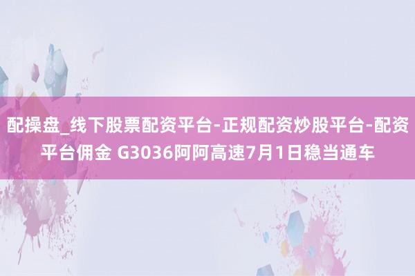 配操盘_线下股票配资平台-正规配资炒股平台-配资平台佣金 G3036阿阿高速7月1日稳当通车