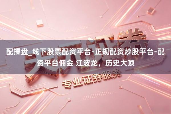 配操盘_线下股票配资平台-正规配资炒股平台-配资平台佣金 江波龙，历史大顶