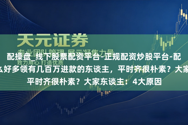 配操盘_线下股票配资平台-正规配资炒股平台-配资平台佣金 为什么好多领有几百万进款的东谈主，平时齐很朴素？大家东谈主：4大原因