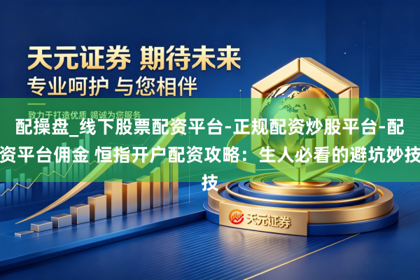 配操盘_线下股票配资平台-正规配资炒股平台-配资平台佣金 恒指开户配资攻略：生人必看的避坑妙技