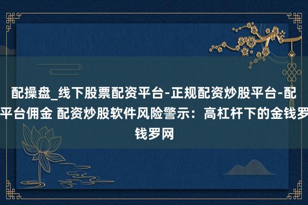 配操盘_线下股票配资平台-正规配资炒股平台-配资平台佣金 配资炒股软件风险警示：高杠杆下的金钱罗网