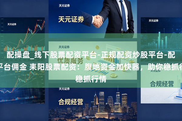 配操盘_线下股票配资平台-正规配资炒股平台-配资平台佣金 耒阳股票配资：腹地资金加快器，助你稳抓行情