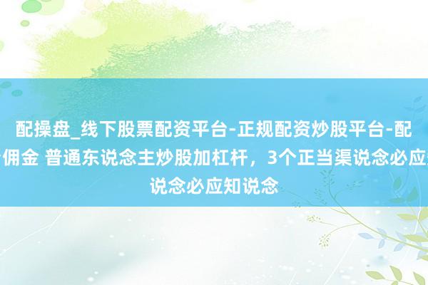配操盘_线下股票配资平台-正规配资炒股平台-配资平台佣金 普通东说念主炒股加杠杆，3个正当渠说念必应知说念