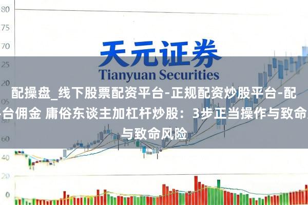 配操盘_线下股票配资平台-正规配资炒股平台-配资平台佣金 庸俗东谈主加杠杆炒股：3步正当操作与致命风险