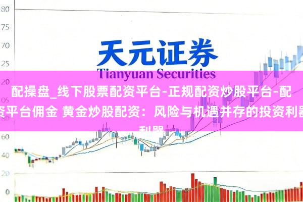 配操盘_线下股票配资平台-正规配资炒股平台-配资平台佣金 黄金炒股配资：风险与机遇并存的投资利器