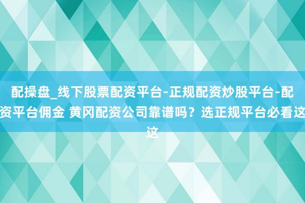 配操盘_线下股票配资平台-正规配资炒股平台-配资平台佣金 黄冈配资公司靠谱吗？选正规平台必看这