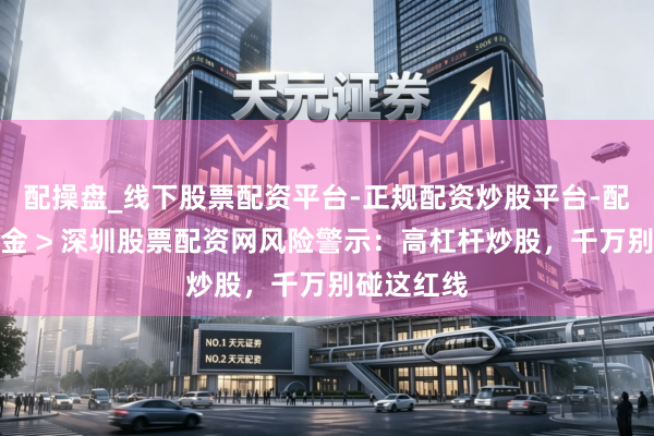 配操盘_线下股票配资平台-正规配资炒股平台-配资平台佣金 > 深圳股票配资网风险警示：高杠杆炒股，千万别碰这红线