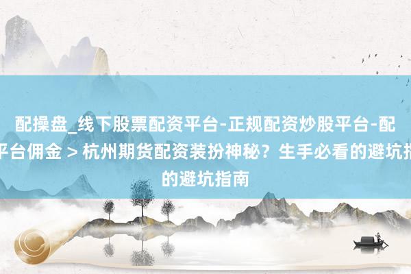 配操盘_线下股票配资平台-正规配资炒股平台-配资平台佣金 > 杭州期货配资装扮神秘？生手必看的避坑指南
