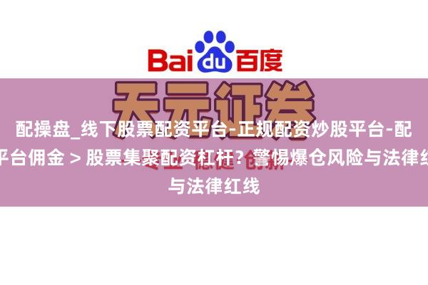 配操盘_线下股票配资平台-正规配资炒股平台-配资平台佣金 > 股票集聚配资杠杆？警惕爆仓风险与法律红线
