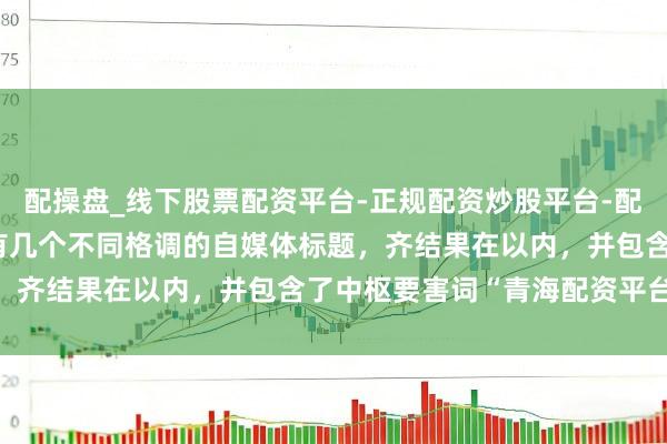 配操盘_线下股票配资平台-正规配资炒股平台-配资平台佣金 好的，这里有几个不同格调的自媒体标题，齐结果在以内，并包含了中枢要害词“青海配资平台”：