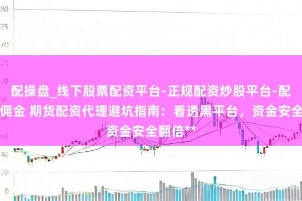 配操盘_线下股票配资平台-正规配资炒股平台-配资平台佣金 期货配资代理避坑指南：看透黑平台，资金安全翻倍**
