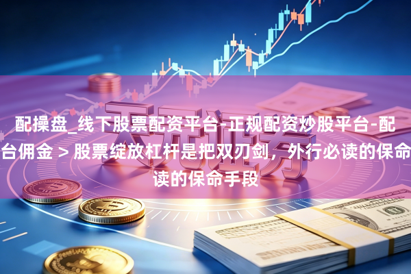 配操盘_线下股票配资平台-正规配资炒股平台-配资平台佣金 > 股票绽放杠杆是把双刃剑，外行必读的保命手段