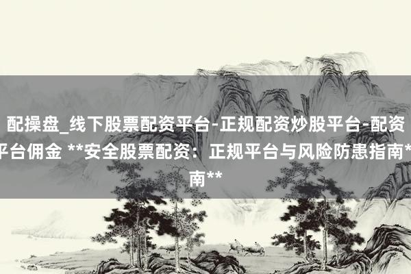 配操盘_线下股票配资平台-正规配资炒股平台-配资平台佣金 **安全股票配资：正规平台与风险防患指南**