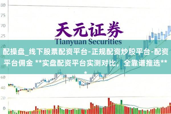 配操盘_线下股票配资平台-正规配资炒股平台-配资平台佣金 **实盘配资平台实测对比，全靠谱推选**