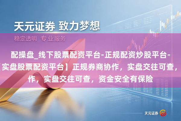 配操盘_线下股票配资平台-正规配资炒股平台-配资平台佣金 【实盘股票配资平台】正规券商协作，实盘交往可查，资金安全有保险