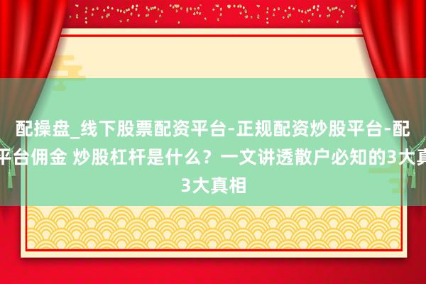 配操盘_线下股票配资平台-正规配资炒股平台-配资平台佣金 炒股杠杆是什么？一文讲透散户必知的3大真相