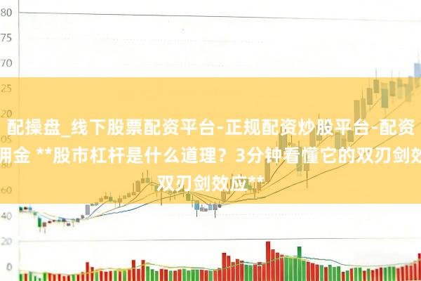 配操盘_线下股票配资平台-正规配资炒股平台-配资平台佣金 **股市杠杆是什么道理？3分钟看懂它的双刃剑效应**