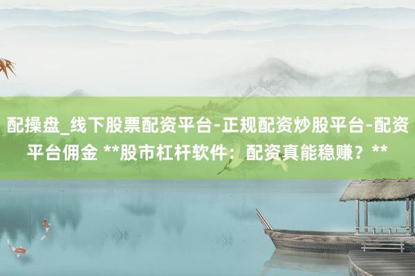配操盘_线下股票配资平台-正规配资炒股平台-配资平台佣金 **股市杠杆软件：配资真能稳赚？**